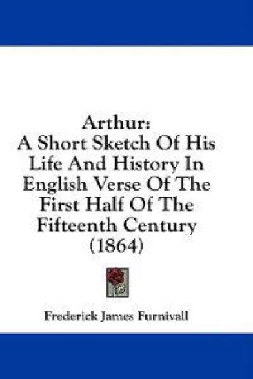 Arthur: A Short Sketch Of His Life And History In English Verse Of The First Half Of The Fifteenth Century (1864)