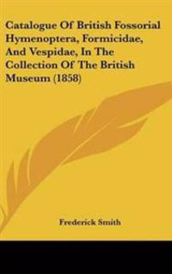 Catalogue Of British Fossorial Hymenoptera, Formicidae, And Vespidae, In The Collection Of The British Museum (1858)