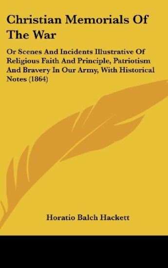 Christian Memorials Of The War: Or Scenes And Incidents Illustrative Of Religious Faith And Principle, Patriotism And Bravery In Our Army, With Histor