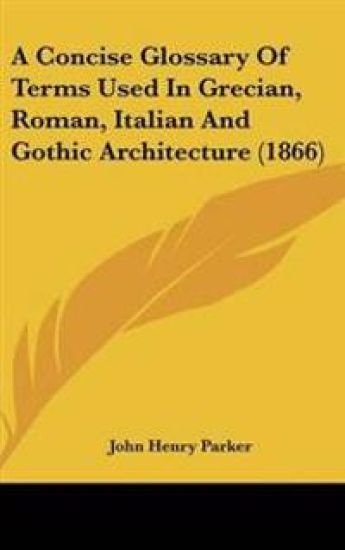 Concise Glossary Of Terms Used In Grecian, Roman, Italian And Gothic Architecture (1866)
