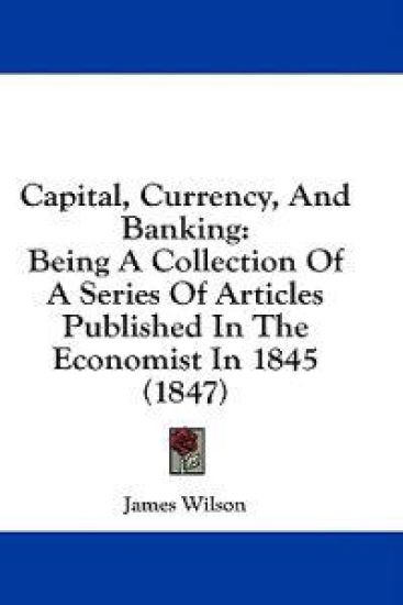 Capital, Currency, And Banking: Being A Collection Of A Series Of Articles Published In The Economist In 1845 (1847)
