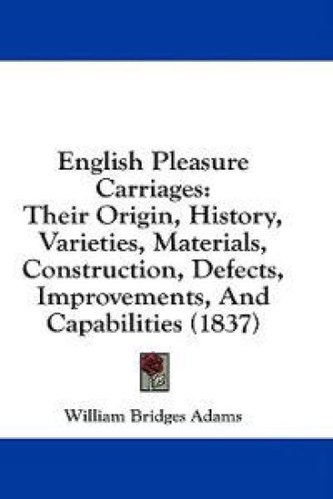English Pleasure Carriages: Their Origin, History, Varieties, Materials, Construction, Defects, Improvements, And Capabilities (1837)