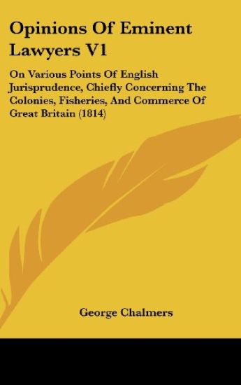 Opinions Of Eminent Lawyers V1: On Various Points Of English Jurisprudence, Chiefly Concerning The Colonies, Fisheries, And Commerce Of Great Britain
