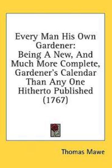 Every Man His Own Gardener: Being A New, And Much More Complete, Gardener's Calendar Than Any One Hitherto Published (1767)