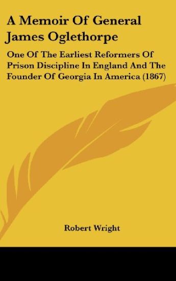 A Memoir Of General James Oglethorpe: One Of The Earliest Reformers Of Prison Discipline In England And The Founder Of Georgia In America (1867)