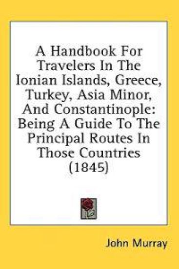 A Handbook For Travelers In The Ionian Islands, Greece, Turkey, Asia Minor, And Constantinople: Being A Guide To The Principal Routes In Those Countri