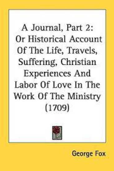 A Journal, Part 2: Or Historical Account Of The Life, Travels, Suffering, Christian Experiences And Labor Of Love In The Work Of The Ministry (1709)