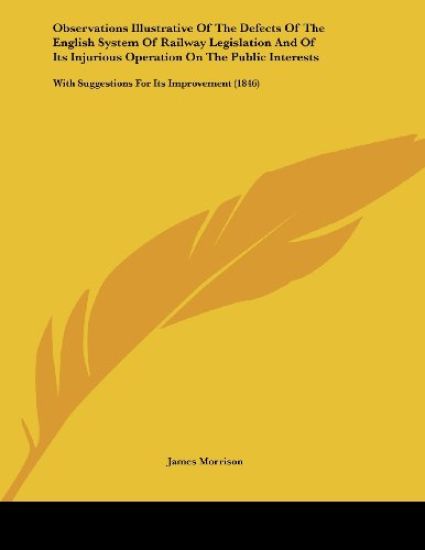 Observations Illustrative of the Defects of the English System of Railway Legislation and of Its Injurious Operation on the Public Interests