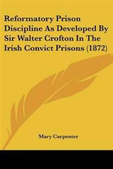 Reformatory Prison Discipline As Developed by Sir Walter Crofton in the Irish Convict Prisons