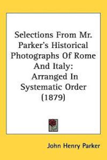 Selections from Mr. Parker's Historical Photographs of Rome and Italy