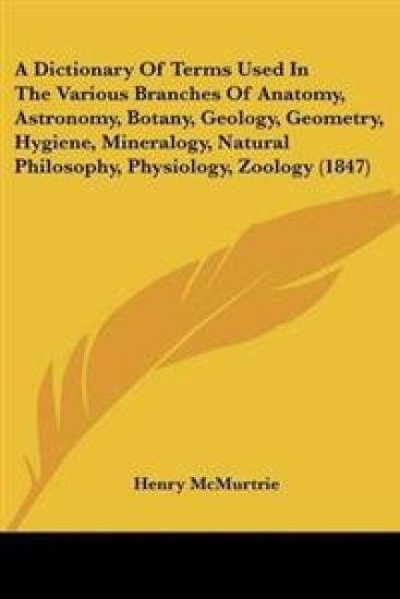 Dictionary Of Terms Used In The Various Branches Of Anatomy, Astronomy, Botany, Geology, Geometry, Hygiene, Mineralogy, Natural Philosophy, Physiology, Zoology (1847)