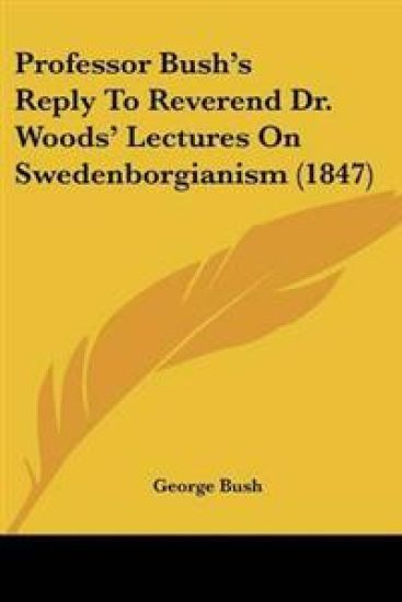 Professor Bush's Reply To Reverend Dr. Woods' Lectures On Swedenborgianism (1847)