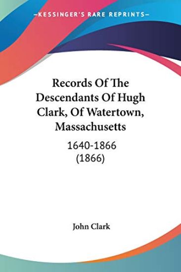 Records Of The Descendants Of Hugh Clark, Of Watertown, Massachusetts