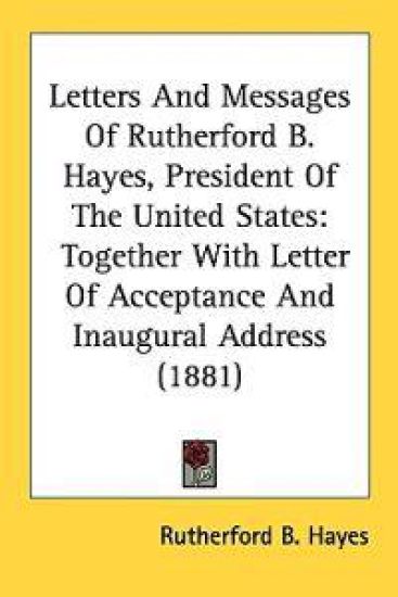 Letters and Messages of Rutherford B. Hayes, President of the United States