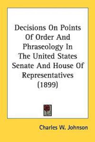 Decisions on Points of Order and Phraseology in the United States Senate and House of Representatives
