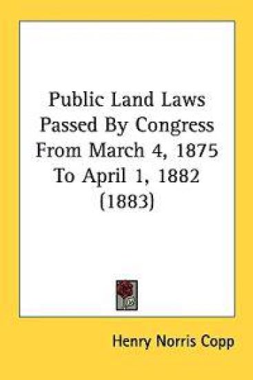 Public Land Laws Passed by Congress from March 4, 1875 to April 1, 1882