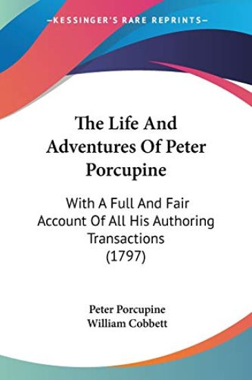 The Life And Adventures Of Peter Porcupine: With A Full And Fair Account Of All His Authoring Transactions (1797)