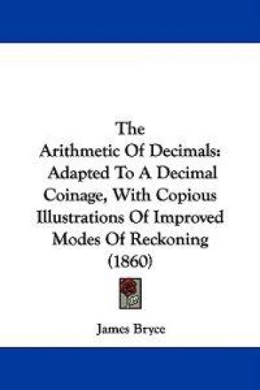 The Arithmetic Of Decimals: Adapted To A Decimal Coinage, With Copious Illustrations Of Improved Modes Of Reckoning (1860)
