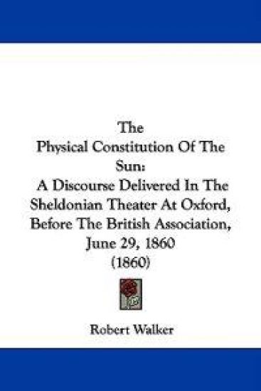 The Physical Constitution Of The Sun: A Discourse Delivered In The Sheldonian Theater At Oxford, Before The British Association, June 29, 1860 (1860)