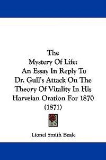 The Mystery Of Life: An Essay In Reply To Dr. Gull's Attack On The Theory Of Vitality In His Harveian Oration For 1870 (1871)