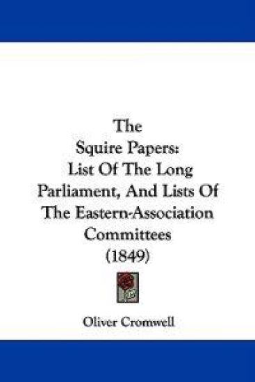 The Squire Papers: List Of The Long Parliament, And Lists Of The Eastern-Association Committees (1849)