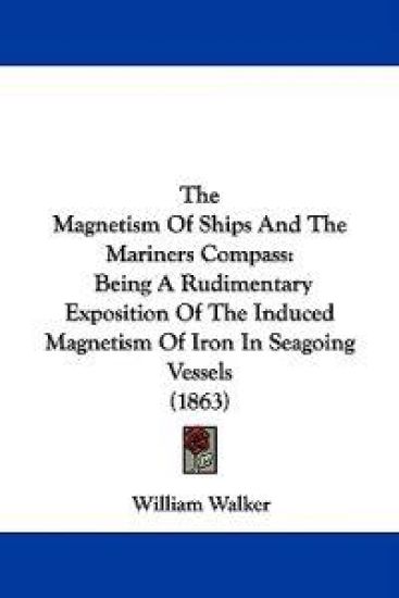 The Magnetism Of Ships And The Mariners Compass: Being A Rudimentary Exposition Of The Induced Magnetism Of Iron In Seagoing Vessels (1863)