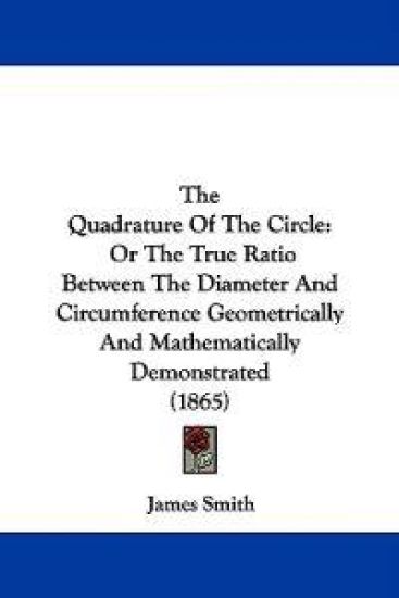 The Quadrature Of The Circle: Or The True Ratio Between The Diameter And Circumference Geometrically And Mathematically Demonstrated (1865)