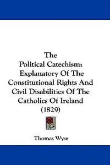 The Political Catechism: Explanatory Of The Constitutional Rights And Civil Disabilities Of The Catholics Of Ireland (1829)