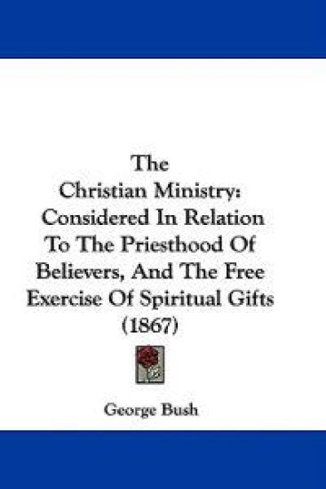 The Christian Ministry: Considered In Relation To The Priesthood Of Believers, And The Free Exercise Of Spiritual Gifts (1867)