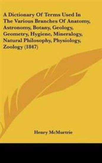 A Dictionary of Terms Used in the Various Branches of Anatomy, Astronomy, Botany, Geology, Geometry, Hygiene, Mineralogy, Natural Philosophy, Physiology, Zoology