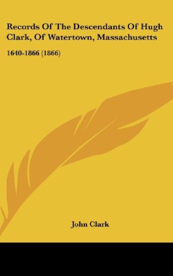 Records of the Descendants of Hugh Clark, of Watertown, Massachusetts, 1640-1866