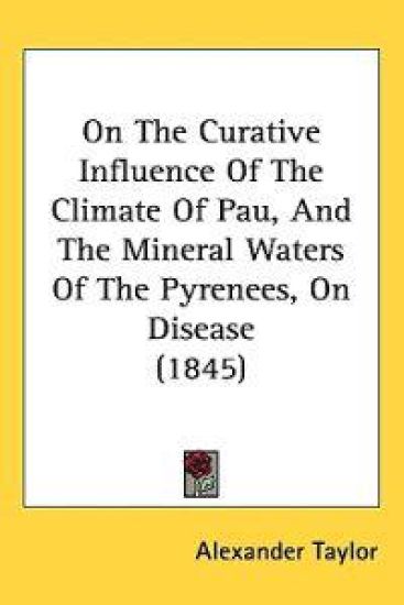 On the Curative Influence of the Climate of Pau, and the Mineral Waters of the Pyrenees, on Disease