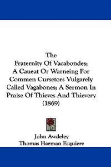 The Fraternity Of Vacabondes; A Caueat Or Warneing For Commen Cursetors Vulgarely Called Vagabones; A Sermon In Praise Of Thieves And Thievery (1869)
