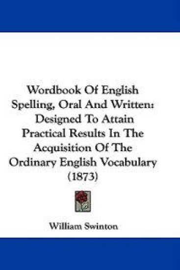 Wordbook Of English Spelling, Oral And Written: Designed To Attain Practical Results In The Acquisition Of The Ordinary English Vocabulary (1873)