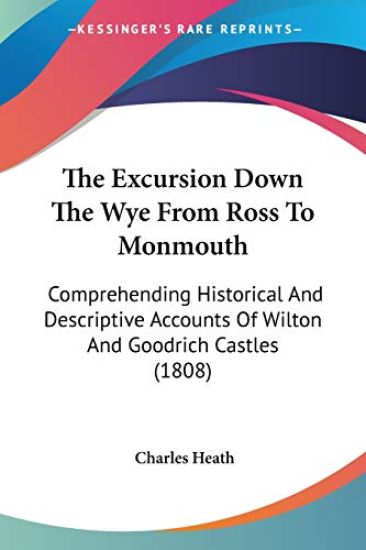 The Excursion Down The Wye From Ross To Monmouth: Comprehending Historical And Descriptive Accounts Of Wilton And Goodrich Castles (1808)