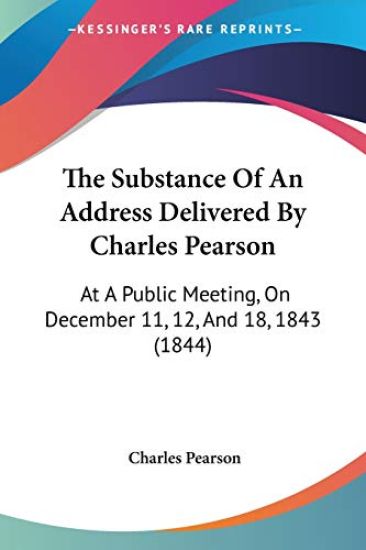 The Substance Of An Address Delivered By Charles Pearson: At A Public Meeting, On December 11, 12, And 18, 1843 (1844)