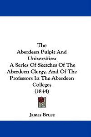 The Aberdeen Pulpit And Universities: A Series Of Sketches Of The Aberdeen Clergy, And Of The Professors In The Aberdeen Colleges (1844)