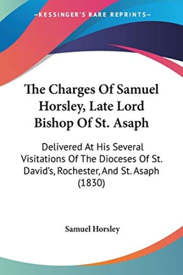 The Charges Of Samuel Horsley, Late Lord Bishop Of St. Asaph: Delivered At His Several Visitations Of The Dioceses Of St. David's, Rochester, And St.