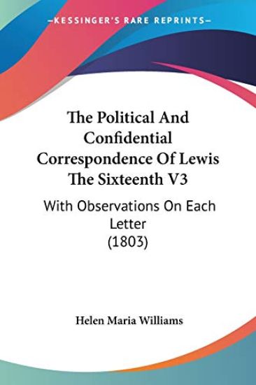 The Political And Confidential Correspondence Of Lewis The Sixteenth V3: With Observations On Each Letter (1803)
