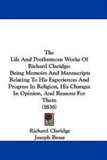 The Life And Posthumous Works Of Richard Claridge: Being Memoirs And Manuscripts Relating To His Experiences And Progress In Religion, His Changes In