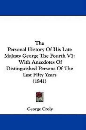 The Personal History Of His Late Majesty George The Fourth V1: With Anecdotes Of Distinguished Persons Of The Last Fifty Years (1841)