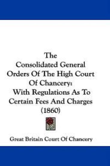 The Consolidated General Orders Of The High Court Of Chancery: With Regulations As To Certain Fees And Charges (1860)