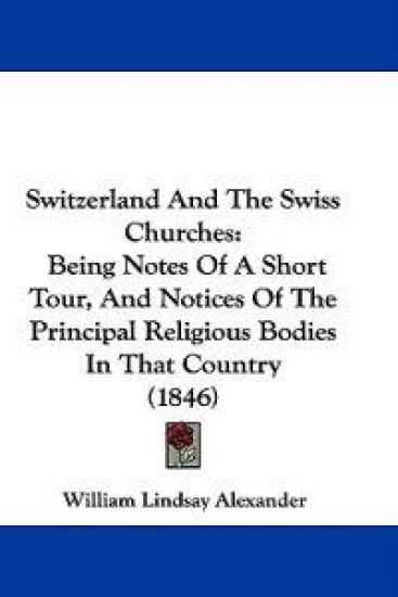 Switzerland And The Swiss Churches: Being Notes Of A Short Tour, And Notices Of The Principal Religious Bodies In That Country (1846)