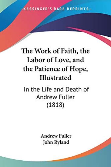 The Work Of Faith, The Labor Of Love, And The Patience Of Hope, Illustrated: In The Life And Death Of Andrew Fuller (1818)