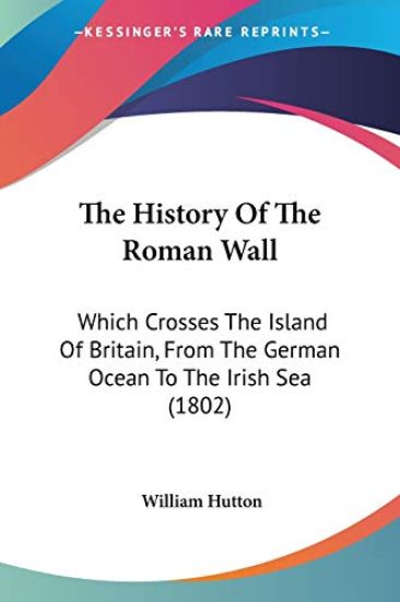 The History Of The Roman Wall: Which Crosses The Island Of Britain, From The German Ocean To The Irish Sea (1802)
