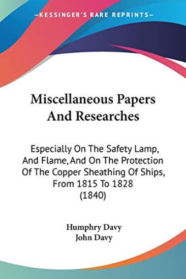 Miscellaneous Papers And Researches: Especially On The Safety Lamp, And Flame, And On The Protection Of The Copper Sheathing Of Ships, From 1815 To 18