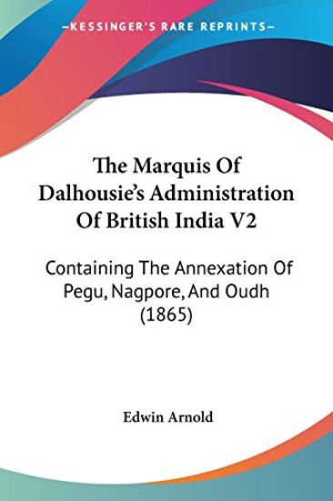 The Marquis Of Dalhousie's Administration Of British India V2: Containing The Annexation Of Pegu, Nagpore, And Oudh (1865)