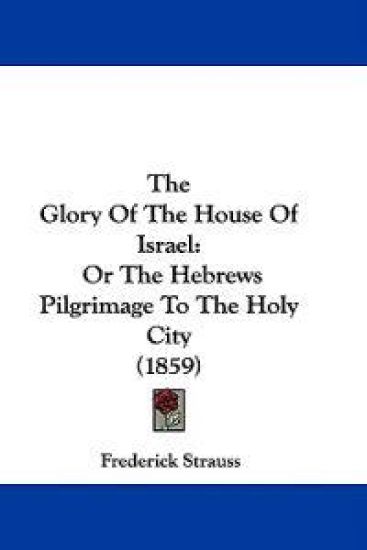 The Glory Of The House Of Israel: Or The Hebrews Pilgrimage To The Holy City (1859)