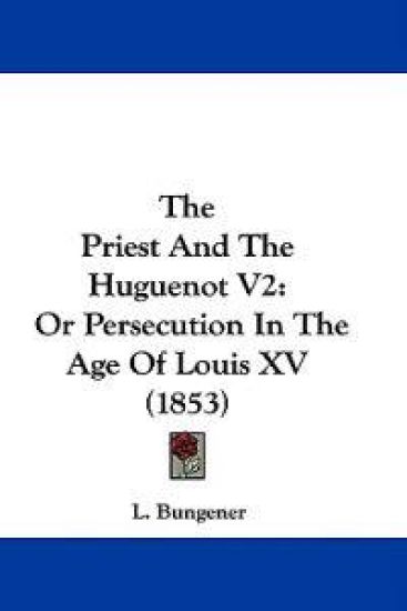 The Priest And The Huguenot V2: Or Persecution In The Age Of Louis XV (1853)
