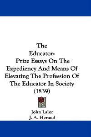 The Educator: Prize Essays On The Expediency And Means Of Elevating The Profession Of The Educator In Society (1839)